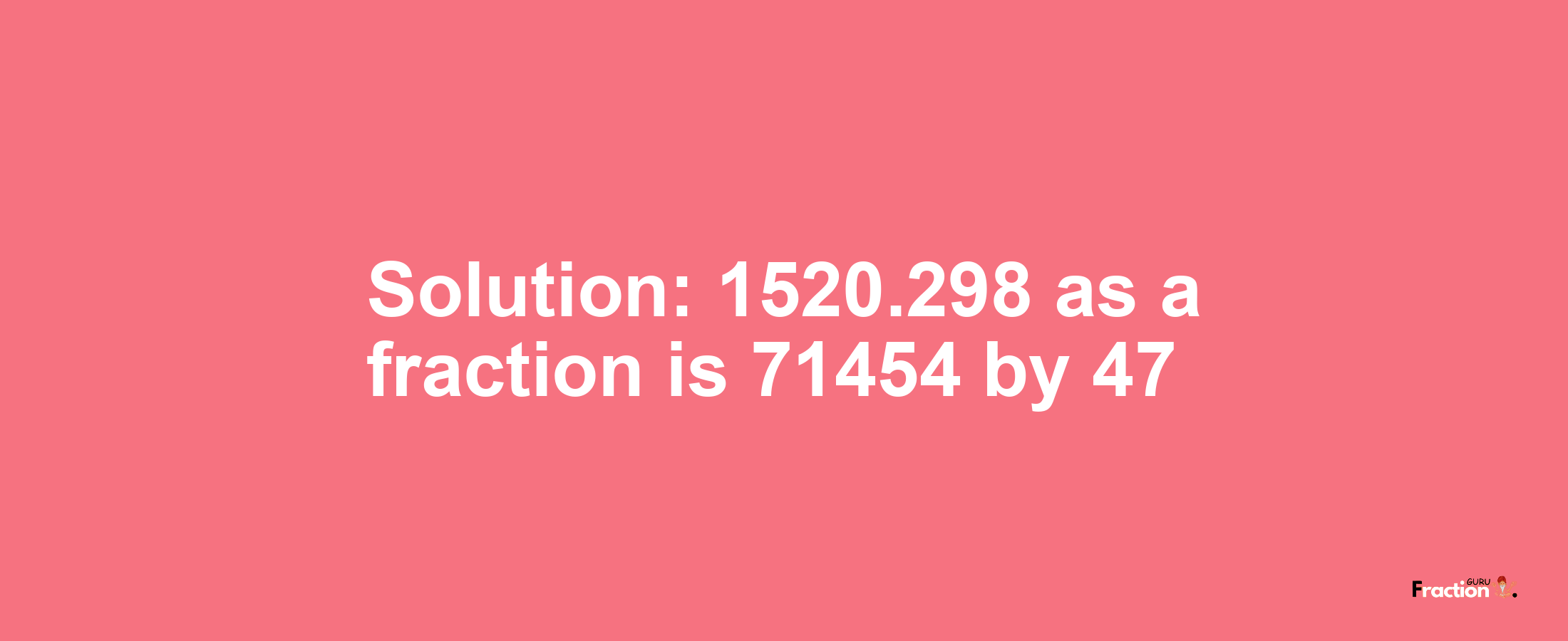 Solution:1520.298 as a fraction is 71454/47